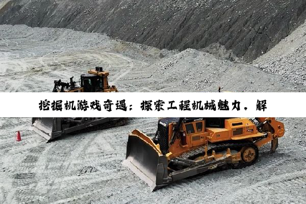 挖掘机游戏奇遇：探索工程机械魅力，解锁指尖建造的无限可能