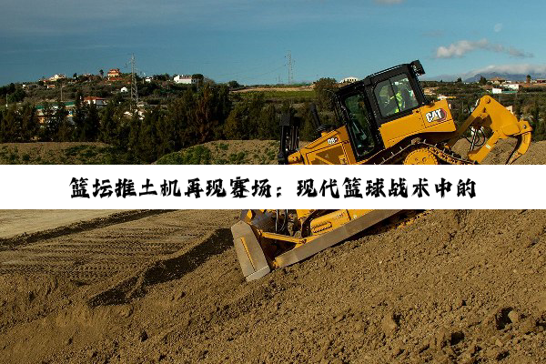 篮坛推土机再现赛场:现代篮球战术中的力量与效率新热点