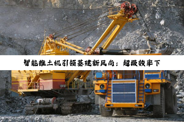 智能推土机引领基建新风尚：超级效率下的绿色建造革命