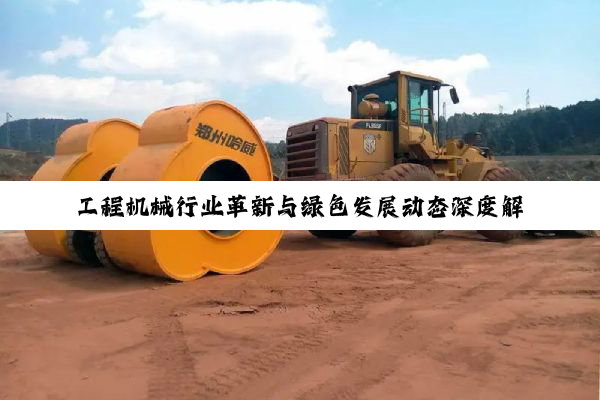 工程机械行业革新与绿色发展动态深度解析